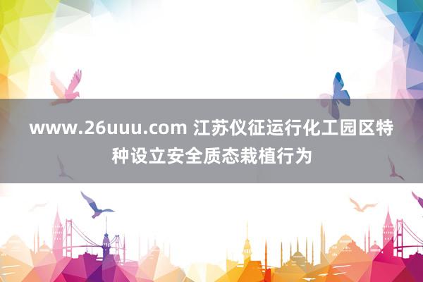 www.26uuu.com 江苏仪征运行化工园区特种设立安全质态栽植行为