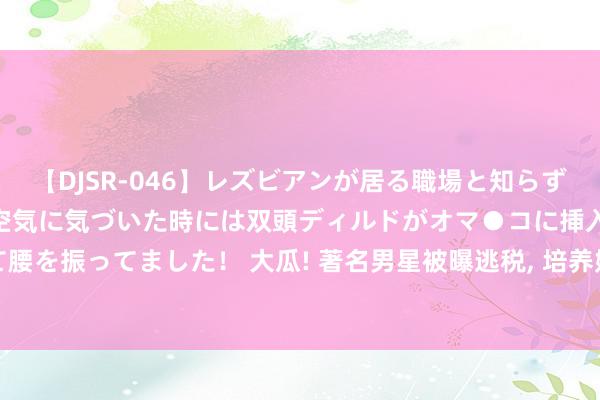 【DJSR-046】レズビアンが居る職場と知らずに来た私（ノンケ） 変な空気に気づいた時には双頭ディルドがオマ●コに挿入されて腰を振ってました！ 大瓜! 著名男星被曝逃税, 培养妈咪笼络密斯, 号称“内娱李顺利”