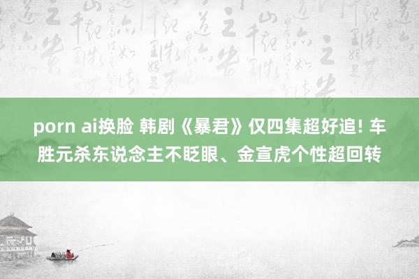 porn ai换脸 韩剧《暴君》仅四集超好追! 车胜元杀东说念主不眨眼、金宣虎个性超回转