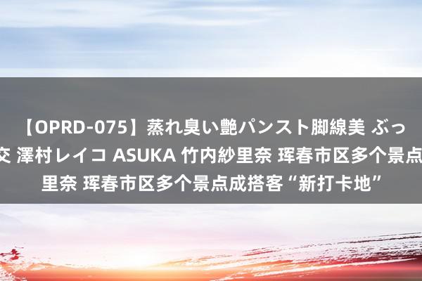 【OPRD-075】蒸れ臭い艶パンスト脚線美 ぶっかけゴックン大乱交 澤村レイコ ASUKA 竹内紗里奈 珲春市区多个景点成搭客“新打卡地”