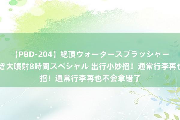 【PBD-204】絶頂ウォータースプラッシャー 放尿＆潮吹き大噴射8時間スペシャル 出行小妙招！通常行李再也不会拿错了