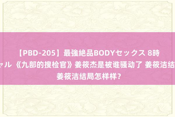 【PBD-205】最強絶品BODYセックス 8時間スペシャル 《九部的搜检官》姜筱杰是被谁骚动了 姜筱洁结局怎样样？