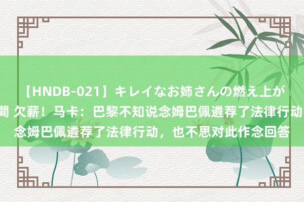 【HNDB-021】キレイなお姉さんの燃え上がる本物中出し交尾4時間 欠薪！马卡：巴黎不知说念姆巴佩遴荐了法律行动，也不思对此作念回答