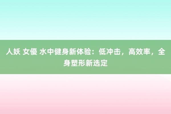 人妖 女優 水中健身新体验：低冲击，高效率，全身塑形新选定