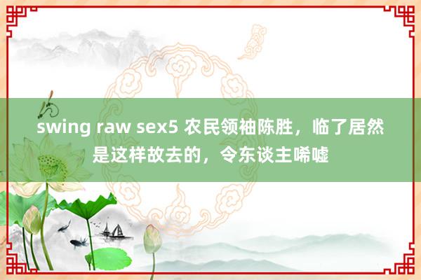 swing raw sex5 农民领袖陈胜，临了居然是这样故去的，令东谈主唏嘘