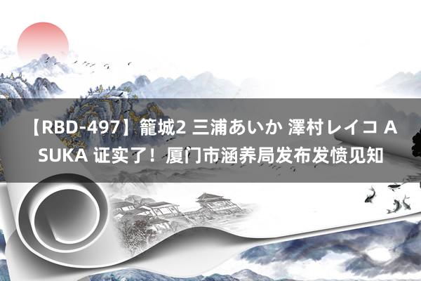 【RBD-497】籠城2 三浦あいか 澤村レイコ ASUKA 证实了！厦门市涵养局发布发愤见知