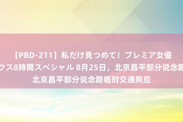 【PBD-211】私だけ見つめて！プレミア女優と主観でセックス8時間スペシャル 8月25日，北京昌平部分说念路临时交通照应