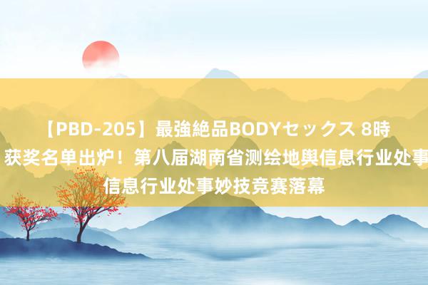 【PBD-205】最強絶品BODYセックス 8時間スペシャル 获奖名单出炉！第八届湖南省测绘地舆信息行业处事妙技竞赛落幕