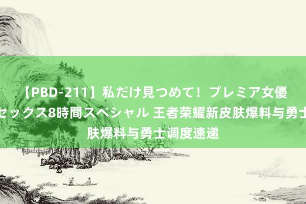 【PBD-211】私だけ見つめて！プレミア女優と主観でセックス8時間スペシャル 王者荣耀新皮肤爆料与勇士调度速递