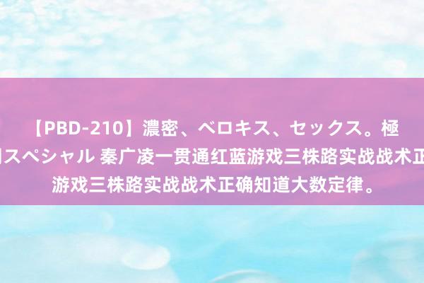 【PBD-210】濃密、ベロキス、セックス。極上接吻性交 8時間スペシャル 秦广凌一贯通红蓝游戏三株路实战战术正确知道大数定律。