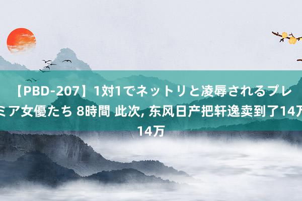 【PBD-207】1対1でネットリと凌辱されるプレミア女優たち 8時間 此次, 东风日产把轩逸卖到了14万