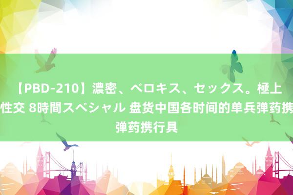 【PBD-210】濃密、ベロキス、セックス。極上接吻性交 8時間スペシャル 盘货中国各时间的单兵弹药携行具