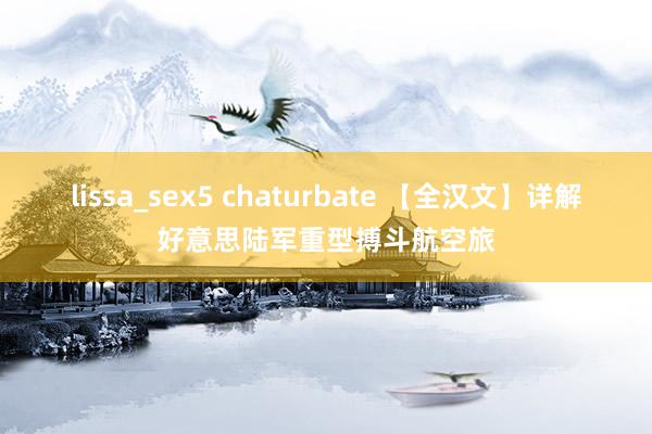 lissa_sex5 chaturbate 【全汉文】详解好意思陆军重型搏斗航空旅