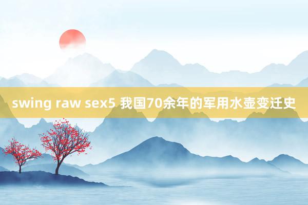 swing raw sex5 我国70余年的军用水壶变迁史