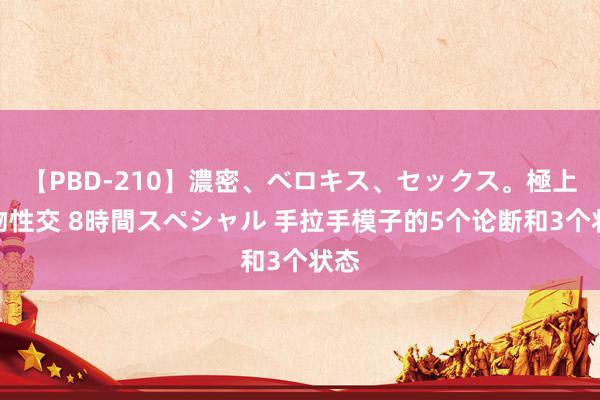 【PBD-210】濃密、ベロキス、セックス。極上接吻性交 8時間スペシャル 手拉手模子的5个论断和3个状态