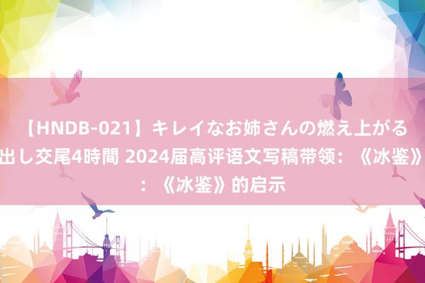 【HNDB-021】キレイなお姉さんの燃え上がる本物中出し交尾4時間 2024届高评语文写稿带领：《冰鉴》的启示