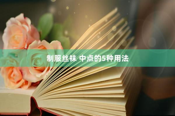 制服丝袜 中点的5种用法