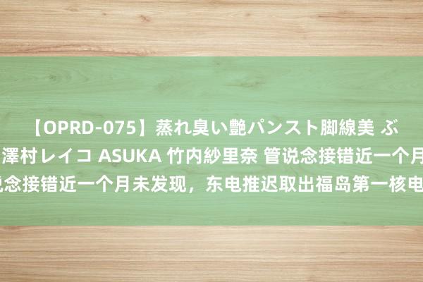 【OPRD-075】蒸れ臭い艶パンスト脚線美 ぶっかけゴックン大乱交 澤村レイコ ASUKA 竹内紗里奈 管说念接错近一个月未发现，东电推迟取出福岛第一核电站核燃料残渣