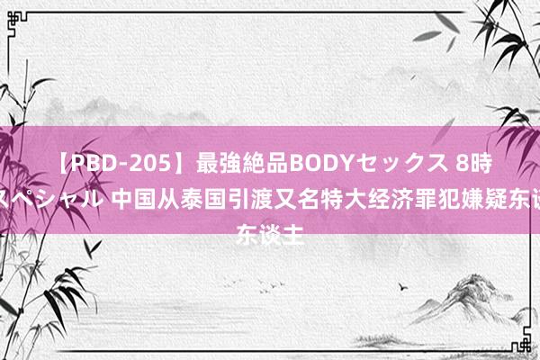 【PBD-205】最強絶品BODYセックス 8時間スペシャル 中国从泰国引渡又名特大经济罪犯嫌疑东谈主