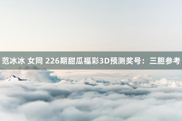 范冰冰 女同 226期甜瓜福彩3D预测奖号：三胆参考