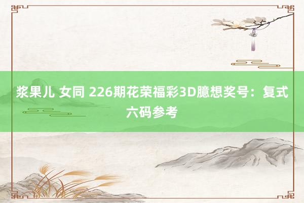 浆果儿 女同 226期花荣福彩3D臆想奖号：复式六码参考