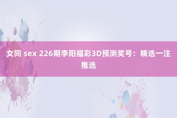 女同 sex 226期李阳福彩3D预测奖号：精选一注推选