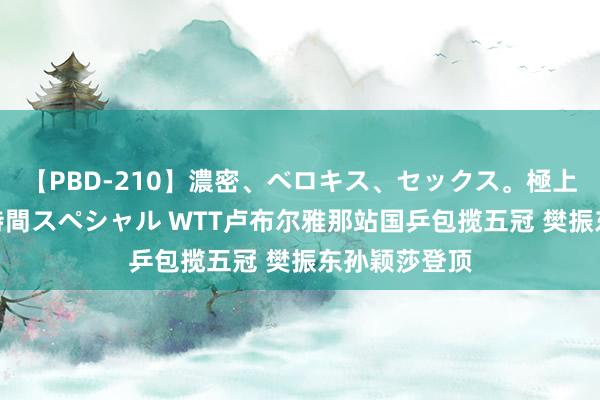 【PBD-210】濃密、ベロキス、セックス。極上接吻性交 8時間スペシャル WTT卢布尔雅那站国乒包揽五冠 樊振东孙颖莎登顶