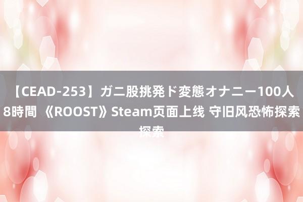 【CEAD-253】ガニ股挑発ド変態オナニー100人8時間 《ROOST》Steam页面上线 守旧风恐怖探索