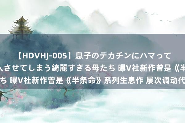 【HDVHJ-005】息子のデカチンにハマってしまい毎日のように挿入させてしまう綺麗すぎる母たち 曝V社新作曾是《半条命》系列生息作 屡次调动代号