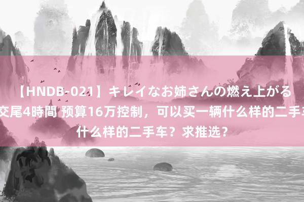 【HNDB-021】キレイなお姉さんの燃え上がる本物中出し交尾4時間 预算16万控制，可以买一辆什么样的二手车？求推选？