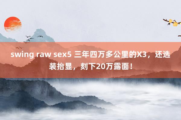 swing raw sex5 三年四万多公里的X3，还选装抬显，刻下20万露面！