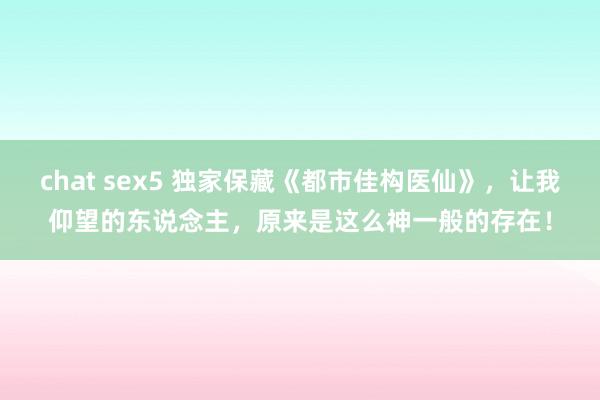 chat sex5 独家保藏《都市佳构医仙》，让我仰望的东说念主，原来是这么神一般的存在！