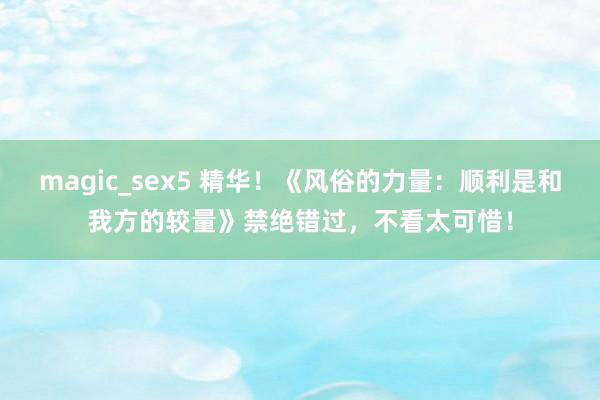 magic_sex5 精华！《风俗的力量：顺利是和我方的较量》禁绝错过，不看太可惜！