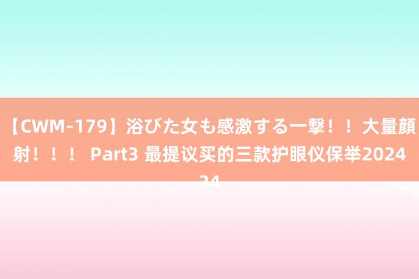 【CWM-179】浴びた女も感激する一撃！！大量顔射！！！ Part3 最提议买的三款护眼仪保举2024