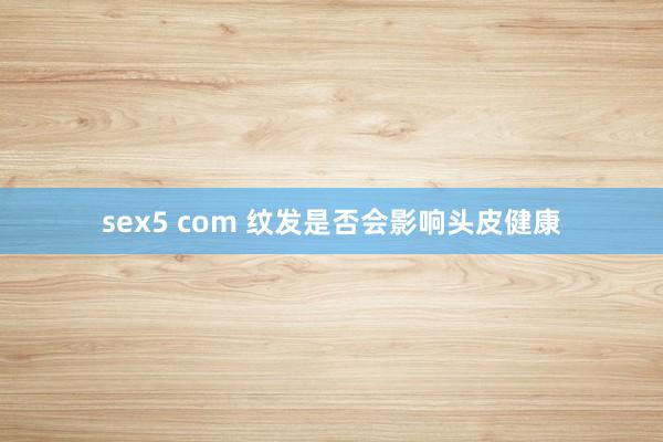 sex5 com 纹发是否会影响头皮健康