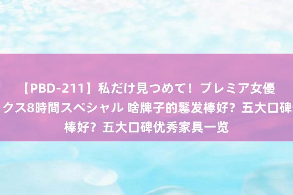 【PBD-211】私だけ見つめて！プレミア女優と主観でセックス8時間スペシャル 啥牌子的鬈发棒好？五大口碑优秀家具一览