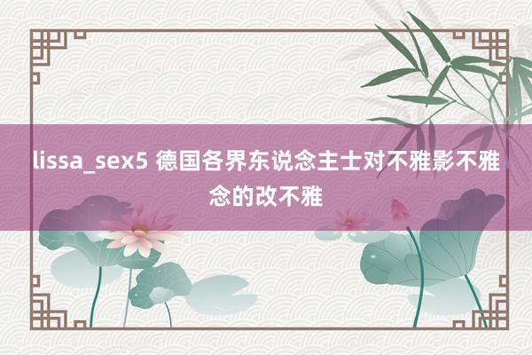 lissa_sex5 德国各界东说念主士对不雅影不雅念的改不雅