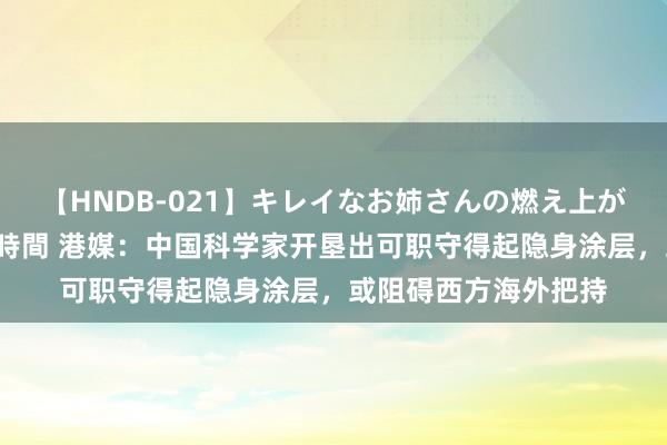 【HNDB-021】キレイなお姉さんの燃え上がる本物中出し交尾4時間 港媒：中国科学家开垦出可职守得起隐身涂层，或阻碍西方海外把持