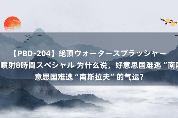 【PBD-204】絶頂ウォータースプラッシャー 放尿＆潮吹き大噴射8時間スペシャル 为什么说，好意思国难逃“南斯拉夫”的气运？