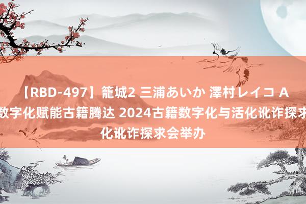 【RBD-497】籠城2 三浦あいか 澤村レイコ ASUKA 数字化赋能古籍腾达 2024古籍数字化与活化讹诈探求会举办