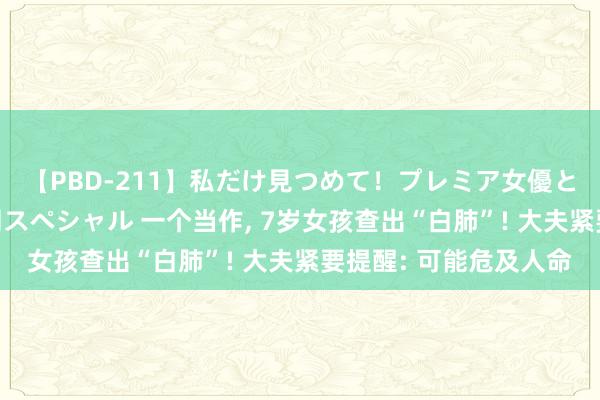 【PBD-211】私だけ見つめて！プレミア女優と主観でセックス8時間スペシャル 一个当作, 7岁女孩查出“白肺”! 大夫紧要提醒: 可能危及人命