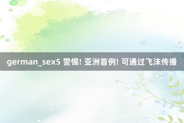 german_sex5 警惕! 亚洲首例! 可通过飞沫传播