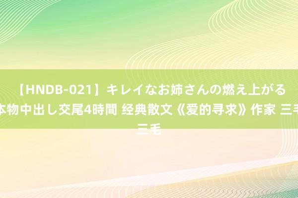 【HNDB-021】キレイなお姉さんの燃え上がる本物中出し交尾4時間 经典散文《爱的寻求》作家 三毛