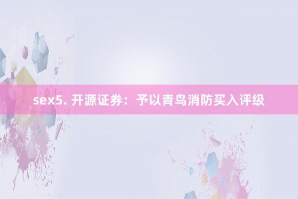 sex5. 开源证券：予以青鸟消防买入评级