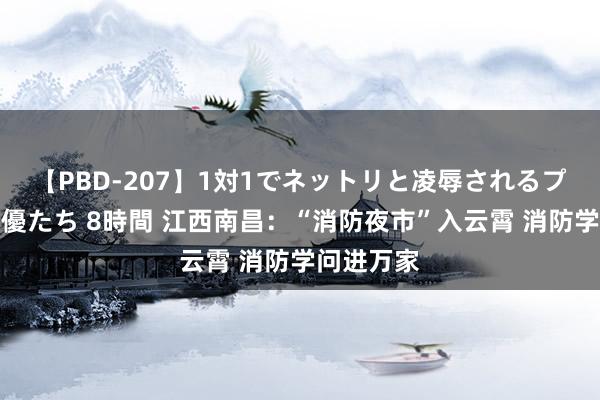 【PBD-207】1対1でネットリと凌辱されるプレミア女優たち 8時間 江西南昌：“消防夜市”入云霄 消防学问进万家